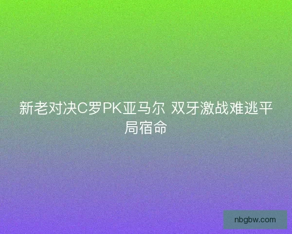 新老对决C罗PK亚马尔 双牙激战难逃平局宿命