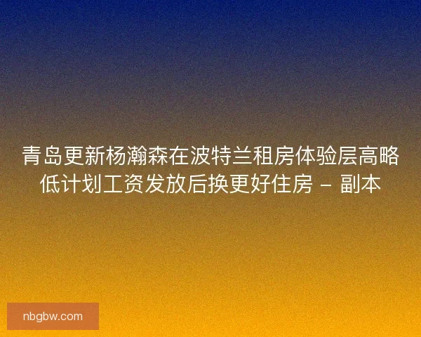 青岛更新杨瀚森在波特兰租房体验层高略低计划工资发放后换更好住房 - 副本