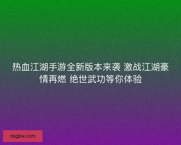 热血江湖手游全新版本来袭 激战江湖豪情再燃 绝世武功等你体验