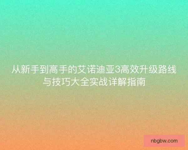 从新手到高手的艾诺迪亚3高效升级路线与技巧大全实战详解指南