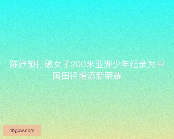陈妤颉打破女子200米亚洲少年纪录为中国田径增添新荣耀