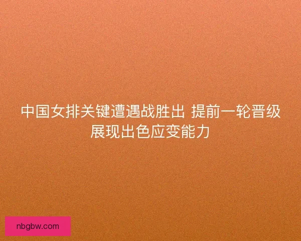 中国女排关键遭遇战胜出 提前一轮晋级展现出色应变能力