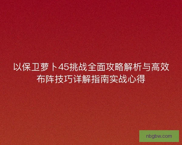 以保卫萝卜45挑战全面攻略解析与高效布阵技巧详解指南实战心得