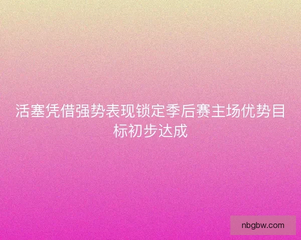 活塞凭借强势表现锁定季后赛主场优势目标初步达成