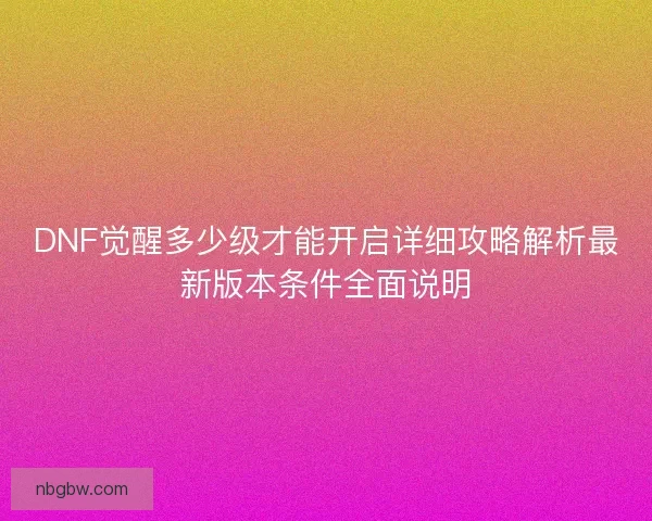 DNF觉醒多少级才能开启详细攻略解析最新版本条件全面说明
