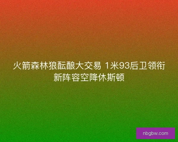 火箭森林狼酝酿大交易 1米93后卫领衔新阵容空降休斯顿