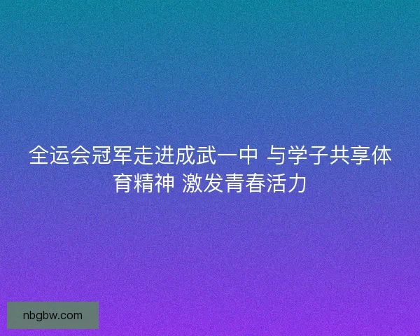 全运会冠军走进成武一中 与学子共享体育精神 激发青春活力
