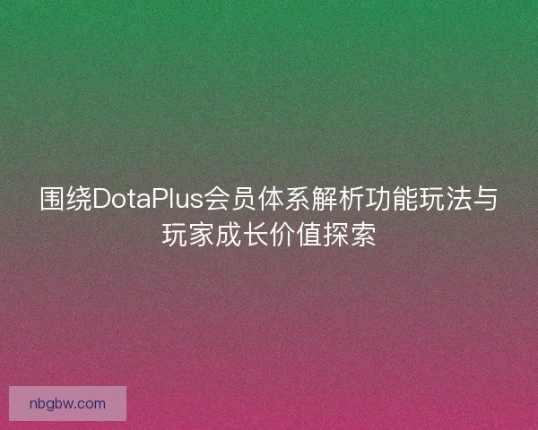 围绕DotaPlus会员体系解析功能玩法与玩家成长价值探索