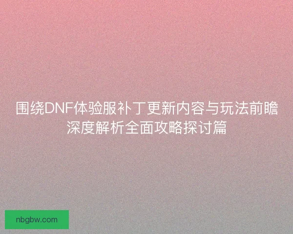 围绕DNF体验服补丁更新内容与玩法前瞻深度解析全面攻略探讨篇