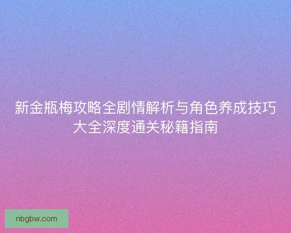 新金瓶梅攻略全剧情解析与角色养成技巧大全深度通关秘籍指南
