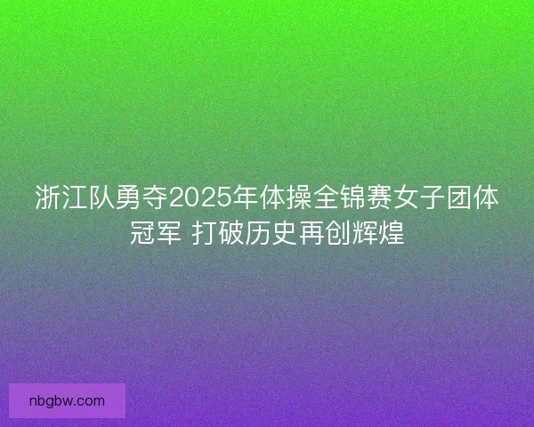 浙江队勇夺2025年体操全锦赛女子团体冠军 打破历史再创辉煌