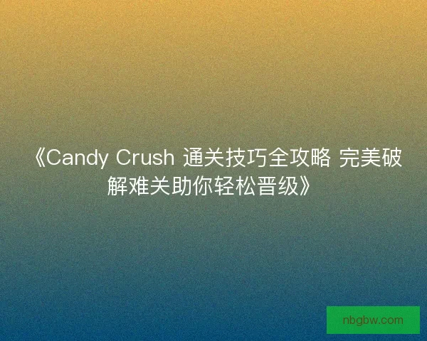 《Candy Crush 通关技巧全攻略 完美破解难关助你轻松晋级》